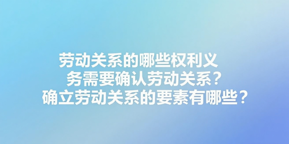 劳动关系的哪些权利义务需要确认劳动关系？确立劳动关系的要素有哪些？