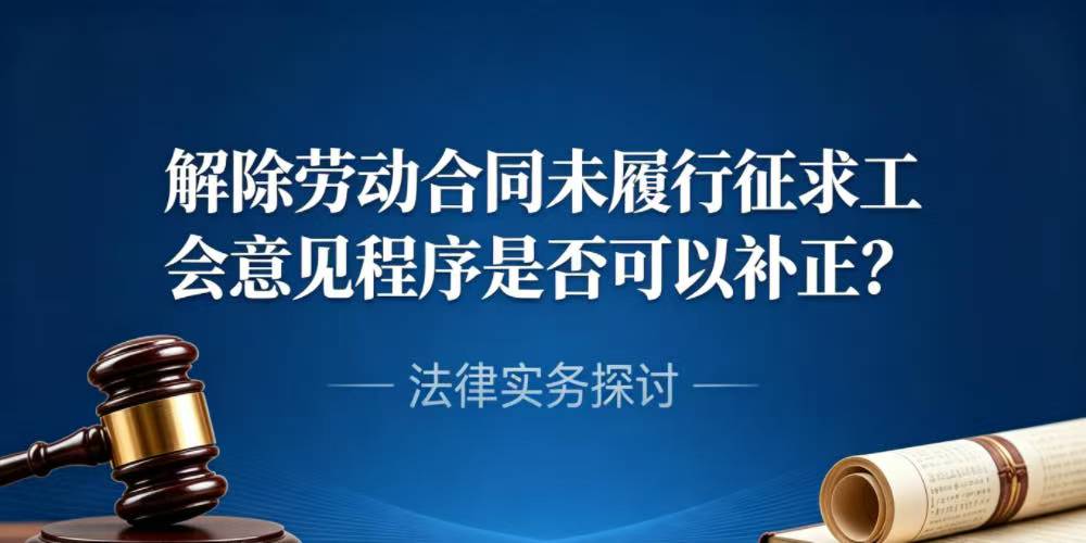 解除劳动合同未履行征求工会意见程序是否可以补正?