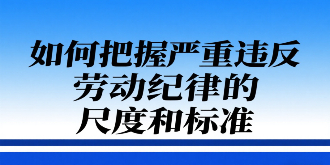 用人单位制定规章制度如何区分和把握有关严重违反劳动纪律的尺度和标准？